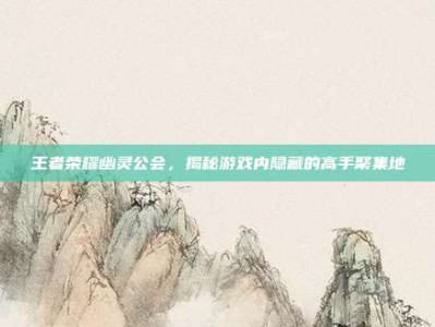 王者荣耀幽灵公会，揭秘游戏内隐藏的高手聚集地