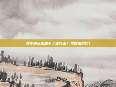 和平精英返回不了主界面？攻略来帮忙！