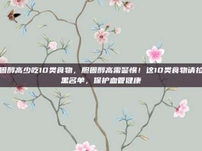 胆固醇高少吃10类食物，胆固醇高需警惕！这10类食物请拉入黑名单，保护血管健康