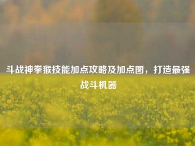 斗战神拳猴技能加点攻略及加点图，打造最强战斗机器
