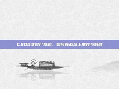 CSGO女丧尸攻略，如何在战场上生存与制胜