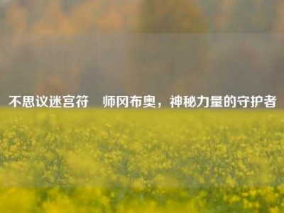 不思议迷宫符箓师冈布奥，神秘力量的守护者