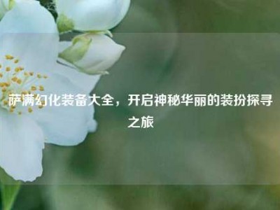 萨满幻化装备大全，开启神秘华丽的装扮探寻之旅