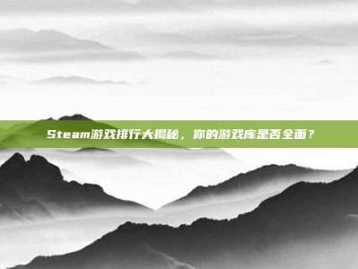 Steam游戏排行大揭秘，你的游戏库是否全面？