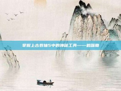 掌握上古卷轴5中的神秘工具——鹤嘴锄