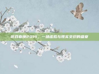 游戏春晚2014，一场虚拟与现实交织的盛宴