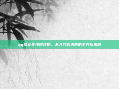 qq降龙在线玩攻略，从入门到进阶的全方位指南
