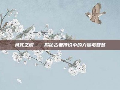 灵蛇之魂——揭秘古老传说中的力量与智慧