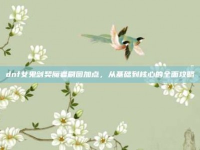 dnf女鬼剑契魔者刷图加点，从基础到核心的全面攻略