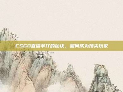 CSGO直播羊仔的秘诀，如何成为顶尖玩家