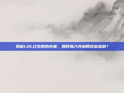 揭秘LOL红包群的内幕，如何加入并利用这些福利？