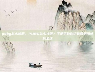 pubg怎么换服，PUBG怎么换服？手把手教你切换服务器畅玩全球