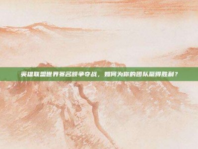 英雄联盟世界赛名额争夺战，如何为你的团队赢得胜利？