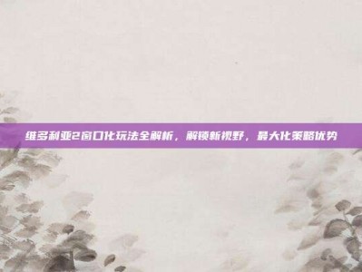 维多利亚2窗口化玩法全解析，解锁新视野，最大化策略优势