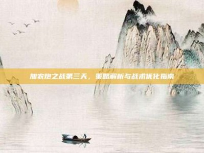 加农炮之战第三天，策略解析与战术优化指南