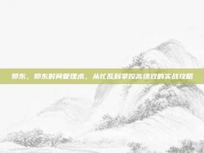 郭东，郭东时间管理术，从忙乱到掌控高绩效的实战攻略