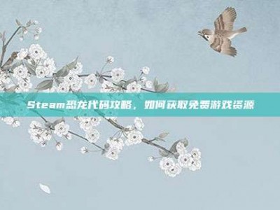 Steam恐龙代码攻略，如何获取免费游戏资源