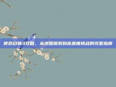 使命召唤3攻略，从地图探索到高难度挑战的完整指南