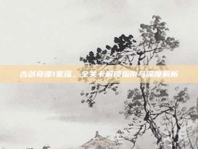 古剑奇谭1星蕴，全关卡解锁指南与深度解析