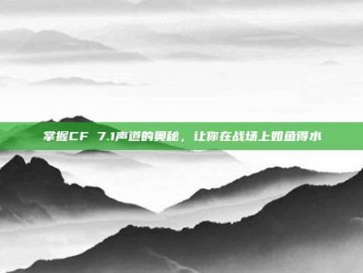 掌握CF 7.1声道的奥秘，让你在战场上如鱼得水