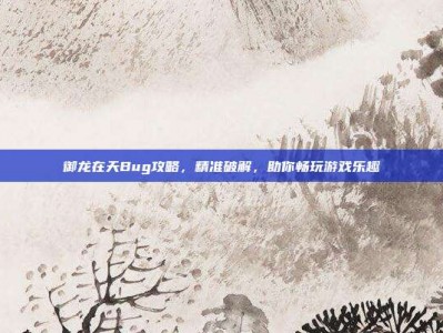 御龙在天Bug攻略，精准破解，助你畅玩游戏乐趣