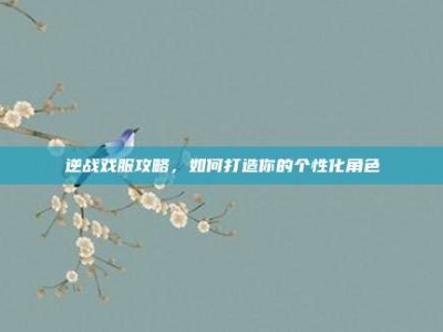 逆战戏服攻略，如何打造你的个性化角色