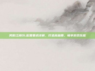 笑傲江湖OL配置要求详解，打造高画质，畅享游戏乐趣