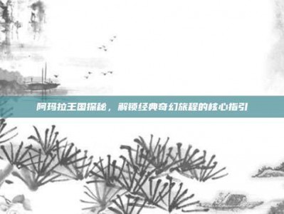 阿玛拉王国探秘，解锁经典奇幻旅程的核心指引