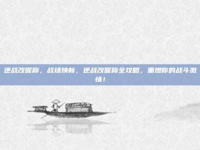 逆战改昵称，战场焕新，逆战改昵称全攻略，重燃你的战斗激情！