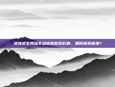 绝地求生网络不稳定的致命影响，如何避免崩溃？