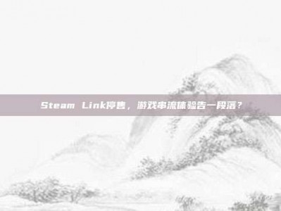 Steam Link停售，游戏串流体验告一段落？
