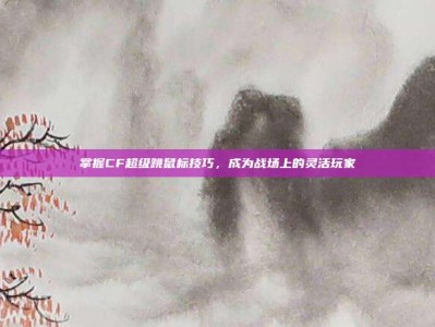 掌握CF超级跳鼠标技巧，成为战场上的灵活玩家