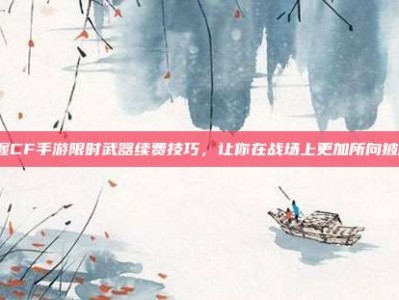 掌握CF手游限时武器续费技巧，让你在战场上更加所向披靡！
