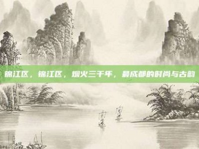 锦江区，锦江区，烟火三千年，最成都的时尚与古韵