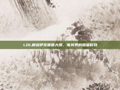 LOL解说伊芙蕾雅大婚，电竞界的甜蜜时刻