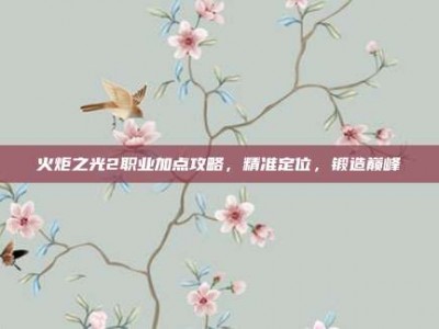 火炬之光2职业加点攻略，精准定位，锻造巅峰