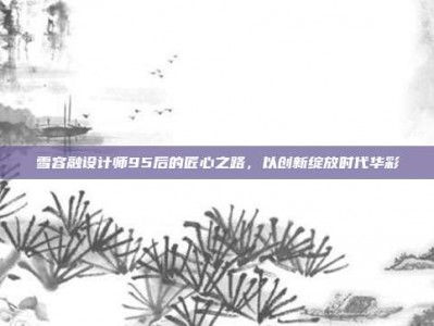 雪容融设计师95后的匠心之路，以创新绽放时代华彩