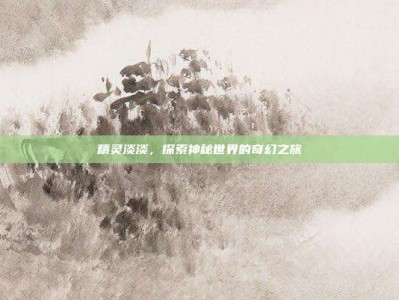 精灵淡淡，探索神秘世界的奇幻之旅