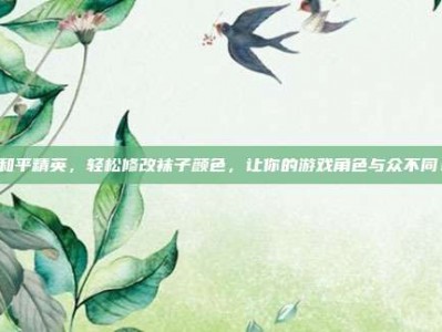 和平精英，轻松修改袜子颜色，让你的游戏角色与众不同！