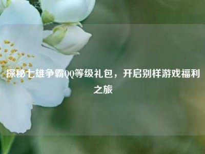 探秘七雄争霸QQ等级礼包，开启别样游戏福利之旅