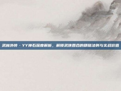 武林外传·YY神石深度解析，解锁武侠回合的精髓法则与实战价值