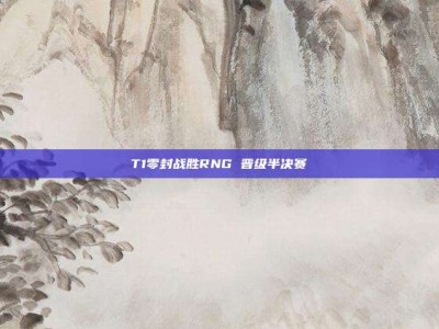 T1零封战胜RNG 晋级半决赛