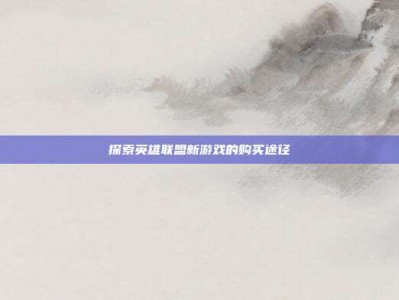 探索英雄联盟新游戏的购买途径