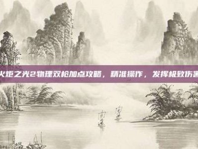 火炬之光2物理双枪加点攻略，精准操作，发挥极致伤害