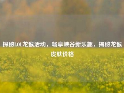 探秘LOL龙猴活动，畅享峡谷新乐趣，揭秘龙猴皮肤价格