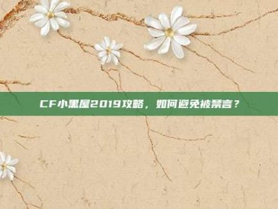 CF小黑屋2019攻略，如何避免被禁言？