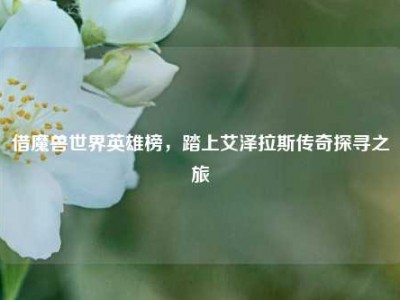 借魔兽世界英雄榜，踏上艾泽拉斯传奇探寻之旅