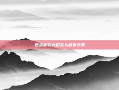 逆战套装大招怎么触发效果