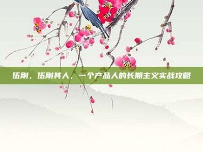 伍刚，伍刚其人，一个产品人的长期主义实战攻略