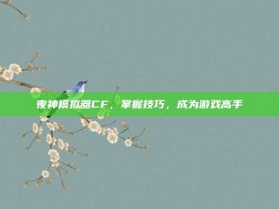 夜神模拟器CF，掌握技巧，成为游戏高手